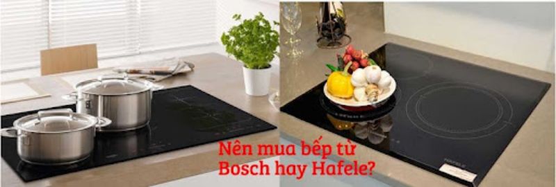 So sánh sự khác nhau giữa bếp từ Bosch và Hafele